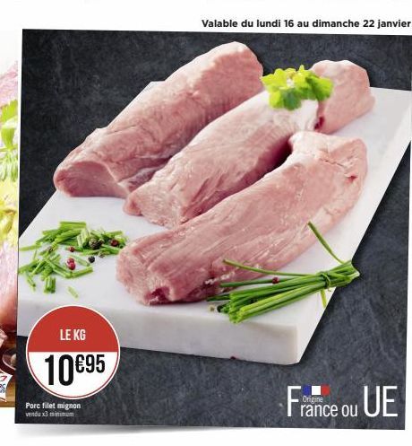 LE KG  10 €95  Porc filet mignon vendu x3 minimum  Valable du lundi 16 au dimanche 22 janvier  France ou UE 