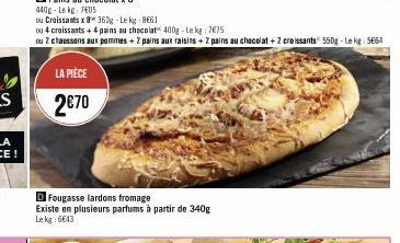 LA PIÈCE  2€70  D Fougasse lardons fromage  Existe en plusieurs parfums à partir de 340g Le kg: 6643 