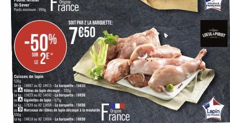 Origine rance  -50% SUR 2E"  LE  SOIT PAR 2 LA BARQUETTE:  7€50  Cuisses de lapin 530g  Le kg: 1887 ou 12 14€15-La barquette: 10000  A Râbles de lapin découpé- 520g  Le kg: 19623 ou X2 14642-La barque