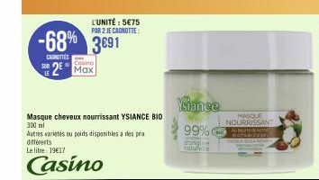 L'UNITÉ : 5€75 PAR 2 JE CAGNOTTE:  -68% 3691  CASNITIES Casino 2 Max  SUR  Masque cheveux nourrissant YSIANCE BIO  300 ml  Autres varietes ou poids disponibles a des prix différents  Le litre: 19€17  