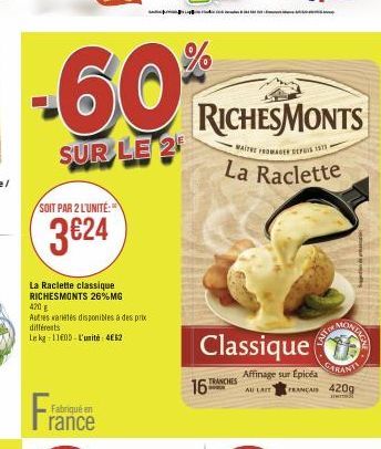 SOIT PAR 2 L'UNITÉ:  3€24  La Raclette classique RICHESMONTS 26% MG 420 g  Autres varietes disponibles à des prix  -60%  SUR LE 2  différents  Le kg 11600-L'unité: 462  Fabriqué en  rance  ed  RICHESM