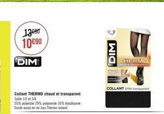 13690 10690  dim  collant thermo chaud et transparent  taille 1/2 et 3/4  55% polyester 29% polyamide 16% elasthanne existe aussi en mi-bas thermoisolant  dim  thermo chale & transparent  collant effe