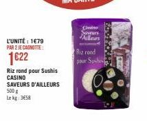 L'UNITÉ : 1€79  PAR 2 JE CAGNOTTE:  1€22  Riz rond pour Sushis CASINO  SAVEURS D'AILLEURS 500 g  Le kg: 3658  Casino  Saveurs d'Ailleurs  m  Riz rand  pour Sush  EXTO-FIXEP 