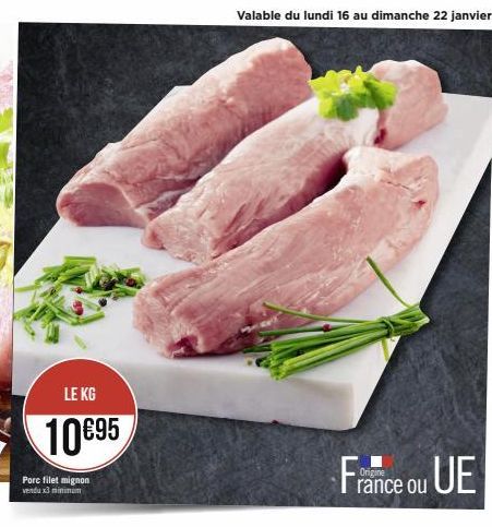 LE KG  10 €95  Porc filet mignon vendu x3 minimum  Valable du lundi 16 au dimanche 22 janvier  France ou UE 