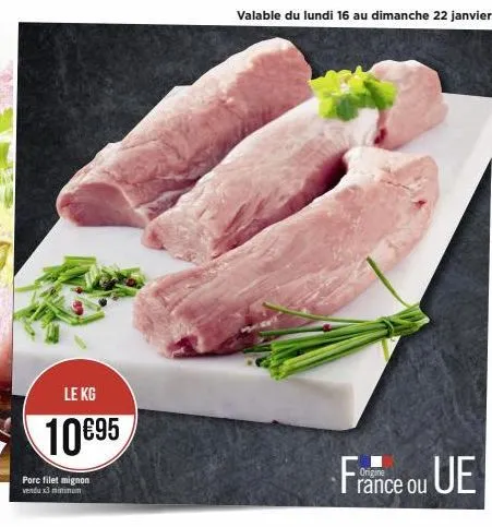 le kg  10 €95  porc filet mignon vendu x3 minimum  valable du lundi 16 au dimanche 22 janvier  france ou ue 