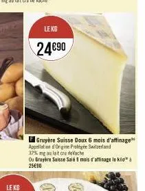 le kg  le kg  24€90  gruyère suisse doux 6 mois d'affinage appellation origine protégée switzerland 32% mg au lat cru de vache  ou gruyère suisse salé mois d'affinage le klo à 25€90 