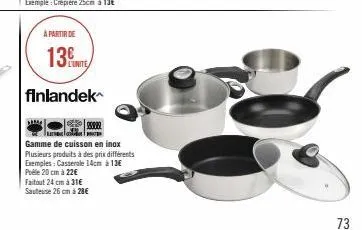 a partir de  13  finlandek  போசலா!  gamme de cuisson en inox plusieurs produits à des prix différents exemples: casserole 14cm à 13€ poêle 20 cm à 22€  faitout24 cm à 31€  sauteuse 26 cm à 28€  73 