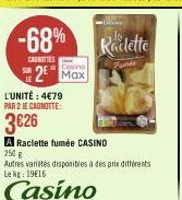 -68%  CASNITIES  Cosino  2 Max  L'UNITÉ : 4€79 PAR 2 JE CAGNOTTE:  3626  A Raclette fumée CASINO  250 g  Gins  Autres varietés disponibles à des prix différents Le kg: 19€16  Casino  Raclette  Fanie 