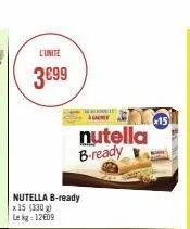 l'unite  3€99  nutella b-ready  x 15 (330 g) le kg: 12€09  nutella b-ready  15 