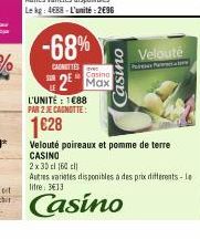 -68%  CAUNETTES  L'UNITÉ: 1088 PAR 2 JE CAGNOTTE:  1€28  Casino  2 Max  Casino  Velouté  Velouté poireaux et pomme de terre CASINO  2x30cl 160 l  Autres varietes disponibles à des prix différents-le l