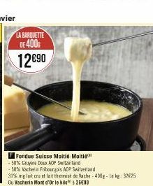 LA BARQUETTE DE 400G  12€90  F Fondue Suisse Moitié-Moitié  -50% Gruyere Doux AOF Switzerland  -50% Vacherin Fribourgois AOP Switzerland  31% mg lait cru et lat thermise de Vache - 400g-Lekg: 32625 Ou