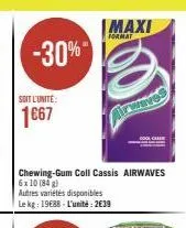 -30%"  soit l'unite:  1667  chewing-gum coll cassis airwaves  6x 10 (84 g)  autres variétés disponibles  le kg: 1988-l'unité: 2€39  maxi  format 
