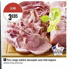 le kg  3€85  porc longe entière decoupée sans filet mignon vendue 15 kg minimum  ales 