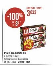 -100% 3633  SUR  PIM's Framboise LU  3 x 150 g (450g) Autres variétés disponibles Le kg: 11609-L'unité: 4€99  SOIT PAR 3 L'UNITÉ:  LU PIM'S  PIM'S  LOT  x3 Ms 