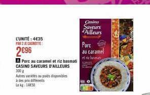 L'UNITÉ : 4€35 PAR 2 JE CAGNOTTE:  2€96  A Porc au caramel et riz basmati CASINO SAVEURS D'AILLEURS 300 g  Autres variétés ou poids disponibles à des prix différents Lekg: 14€50  Casino Saveurs d'Aill