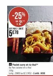 -25%  2⁰¹  soit par 2 lumite:  5678  a poulet curry et riz thai  ou porc caramel et riz thai  330g  le kg: 20e0d ou x2 17e52 - l'unité : 6€60 