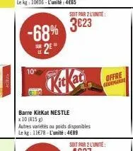 -68% 2*  10⁰  barre kitkat nestle  x 10 (415 g)  autres variétés ou poids disponibles le kg: 11€78-l'unité: 4€89  soit par 2 l'unité  3€23  offre gourmande 