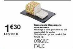 1€30  LES 100 G  Gorgonzola Mascarpone Gran Riserva  Fromage à pâte persillée au lait  pasteurisé de vache  39% de mat. gr. sur produit fi 13€ le kg  ORIGINE ITALIE 
