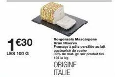 1€30  les 100 g  gorgonzola mascarpone gran riserva  fromage à pâte persillée au lait  pasteurisé de vache  39% de mat. gr. sur produit fi 13€ le kg  origine italie 