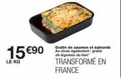 15 €90  LE KG  Gratin de saumon et épinards Au choix également: gratin de légumes du tian  TRANSFORMÉ EN FRANCE 