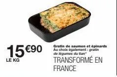 15 €90  le kg  gratin de saumon et épinards au choix également: gratin de légumes du tian  transformé en france 