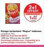 Royco  2+1  OFFERT IMMEDIATEMENT  1€50  EUNITE  Potage instantané "Royco" indienne  La boite de 76 g  4€50 les 3 au lieu de 6€75  1698 les 100 g au lieu de 2€97 Panachage possible avec: Pensemble de l