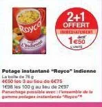 royco  2+1  offert immediatement  1€50  eunite  potage instantané "royco" indienne  la boite de 76 g  4€50 les 3 au lieu de 6€75  1698 les 100 g au lieu de 2€97 panachage possible avec: pensemble de l