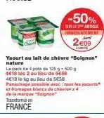 yaourt au lait de chèvre "soignon" nature  la pack de 4 pots de 125 g = 500 g 4€18 les 2 au lieu de 5e58  4€18 ie kg au lieu de 558 panachage possible aven: tous les jours at fromages blancs de chez 4