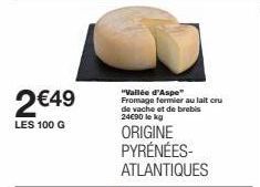 2€49  LES 100 G  "Vallée d'Aspe Fromage fermier au lait cru de vache et de brebis 24€90 lekg  ORIGINE PYRÉNÉES-ATLANTIQUES 