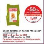 TooGood  -50%  SUR LE 2 ARTICLE IMMEDIATEMENT  1e57  Snack tomates et herbes "TooGood" Le sachet de 85  3€13 les 2 au lieu de 4€18 1685 les 100 g au lieu de 2546 Panachage possible avec tous les produ