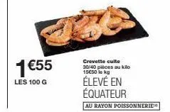 1 €55  les 100 g  crevette cuite 30/40 pièces au kilo 15€50 lekg  élevé en équateur  au rayon poissonnerie 