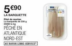 5 €90  la barquette  filet de merlan la barquette de 230 g 25€65 le kg  pêché en atlantique nord-est  service 