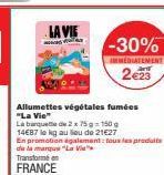 LA VIE  -30%  IMMÉDIATEMENT  2€23  Allumettes végétales fumées "La Vie  La banquette de 2 x 75g-150 g  14€87 le kg au lieu de 21€27  En promotion également tous les produits de la marque "La Vie  Tran