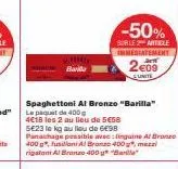 bari  spaghettoni al bronzo "barilla" le paquet de 400  4€18 les 2 au lieu de 5€58 5e23 le kg au lieu de 6€98 panachage possible avec: linguine al bronzo 400 g, fusillani al bronzo 400 g", mezzi rigat