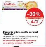 -30%  immediatement  4€12  desserts crème vanille caramel "gerlinéa"  le paquet de 3 couple de 210g630 g 6€54 la kg au lou de 9€35  en promotion également ble de la gamme minceur "gerinda 