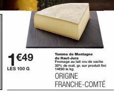 1€49  LES 100 G  Tomme de Montagne du Haut-Jura Fromage au lait cru de vache 30% de mat. gr. sur produit fini 14€90 le kg  ORIGINE FRANCHE-COMTÉ 