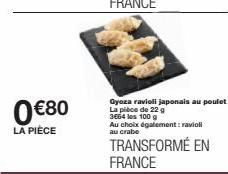0€80  LA PIÈCE  Gyoza ravioli japonais au poulet La pièce de 22 g 3664 los 100 g  Au choix également: ravioli au crabe  TRANSFORMÉ EN FRANCE 