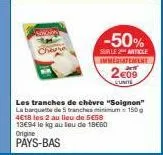 ac  -50%  surle article immédiatement  2€09  les tranches de chèvre "soignon" la barquette de tranches minimum 150g 4€18 les 2 au lieu de 5€58  13€94 le kg au lieu de 18660 origine pays-bas 