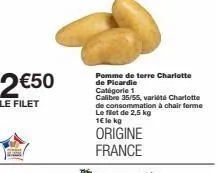 2€50  le filet  pomme de terre charlotte de picardie catégorie 1 calibre 35/55, variété charlotte de consommation à chair ferme le filet de 2,5 kg 1€ le kg  origine france 
