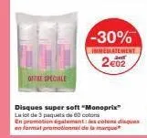 offre speciale  -30%  immediatement  2€02  disques super soft "monoprix" le lot de 3 paquets de 60 cotons en promotion également: les cotons disques en format promotionnel de la marque 