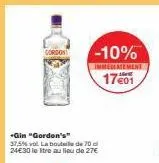 *gin "gordon's" 37,5% vol la bouteille de 70 c 24€30 le itre au lieu de 27€  -10%  immediatement  17€01 