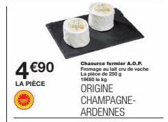 4 €90  LA PIÈCE  Chaource fermier A.O.P. Fromage au lait cru de vache La pièce de 250 g 19€60 le kg  ORIGINE  CHAMPAGNE-ARDENNES 