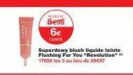 8699  6€  l'unite  superdewy blush liquide teinte flushing for you "revolution" 17€98 les 3 au lieu de 26€97 