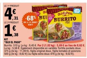 LE 1- PRODUIT  4€1  LE 2º PRODUIT  € 1,38  1  ,31 -68% BUI  KIT  "OLD EL PASO"  Burrito 510 g. Le kg: 8,45 €. Par 2 (1,02 kg): 5,69 € au lieu de 8,62 €. Le kg: 5,58 €. Egalement disponible en variétés