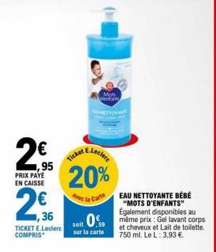 ,95  PRIX PAYÉ EN CAISSE  ,36  TICKET E.Leclerc COMPRIS  AE.Leclerc  20%  la Carte  Ticket  Mots denfants MAGNETTOYANTS  EAU NETTOYANTE BÉBÉ "MOTS D'ENFANTS" Également disponibles au soit même prix: G