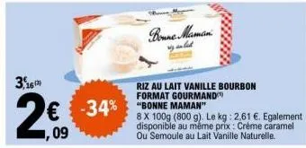 3,16  2€  1,09  € -34% -34% "bonne maman  bonne maman  riz au lait vanille bourbon format gourmand  8 x 100g (800 g). le kg: 2,61 €. egalement disponible au même prix : crème caramel ou semoule au lai