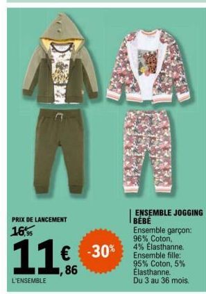 PRIX DE LANCEMENT  16,95  11€  86  L'ENSEMBLE  € -30%  ENSEMBLE JOGGING BÉBÉ Ensemble garçon: 96% Coton, 4% Elasthanne. Ensemble fille: 95% Coton, 5% Elasthanne. Du 3 au 36 mois. 