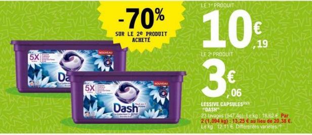 5X  G  Da  5X  NOUVEAU  -70%  SUR LE 2E PRODUIT ACHETÉ  Dash  Tekan  NOUVEAU  LE 1 PRODUIT  19  LE 2" PRODUIT  3€  06  SV-LESSIVE CAPSULES  "DASH"  23 lavages (547 Ag) Le kg: 18,62 € Par 2 (1,094 kg):