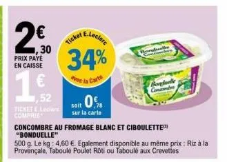 20  ,30 prix payé en caisse  €  52  ticket e leclare compris  e.leclerc  ticket  34%  avec la carte  soit 0.  sur la carte  concombre au fromage blanc et ciboulette  "bonduelle"  500 g. le kg: 4,60 €.