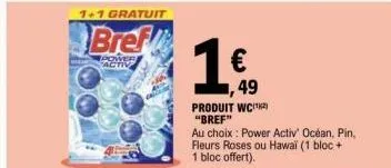 1+1 gratuit  bref  power activ  1€  49  produit wc¹ "bref"  au choix : power activ' océan, pin, fleurs roses ou hawaï (1 bloc + 1 bloc offert). 